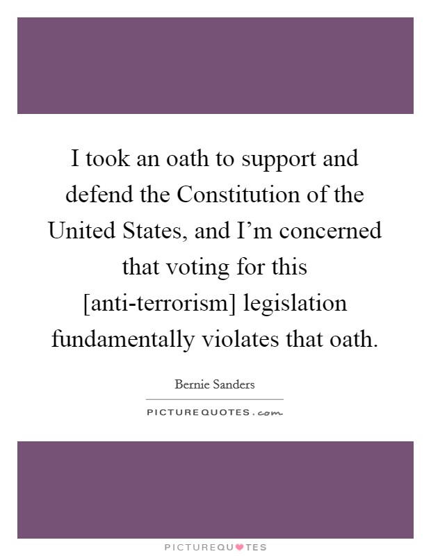 I took an oath to support and defend the Constitution of the United States, and I'm concerned that voting for this [anti-terrorism] legislation fundamentally violates that oath. Picture Quote #1