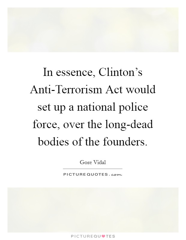 In essence, Clinton's Anti-Terrorism Act would set up a national police force, over the long-dead bodies of the founders. Picture Quote #1