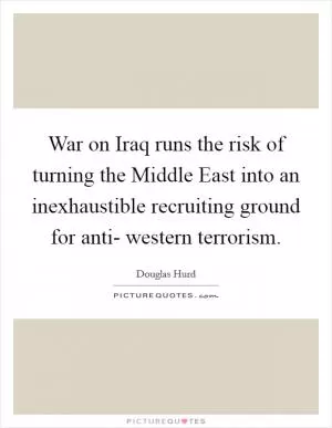 War on Iraq runs the risk of turning the Middle East into an inexhaustible recruiting ground for anti- western terrorism Picture Quote #1