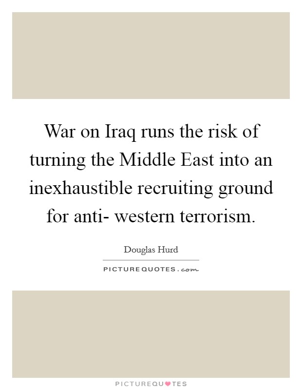 War on Iraq runs the risk of turning the Middle East into an inexhaustible recruiting ground for anti- western terrorism. Picture Quote #1