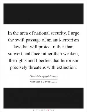 In the area of national security, I urge the swift passage of an anti-terrorism law that will protect rather than subvert, enhance rather than weaken, the rights and liberties that terrorism precisely threatens with extinction Picture Quote #1