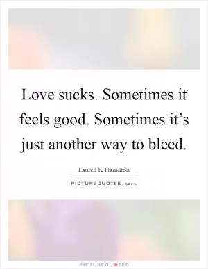 Love sucks. Sometimes it feels good. Sometimes it’s just another way to bleed Picture Quote #1