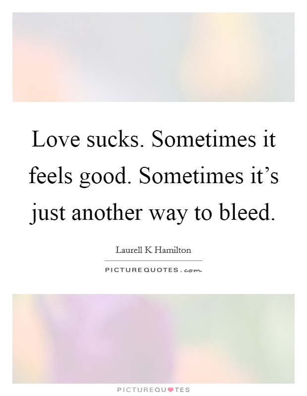 Love sucks. Sometimes it feels good. Sometimes it's just another way to bleed. Picture Quote #1
