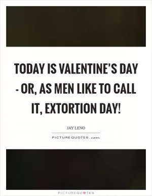 Today is Valentine’s Day - or, as men like to call it, Extortion Day! Picture Quote #1