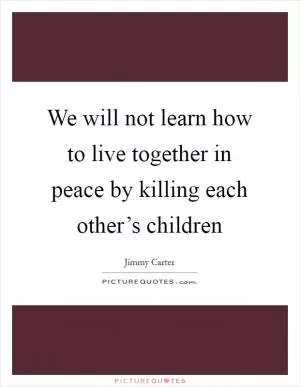 We will not learn how to live together in peace by killing each other’s children Picture Quote #1