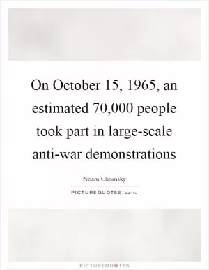 On October 15, 1965, an estimated 70,000 people took part in large-scale anti-war demonstrations Picture Quote #1