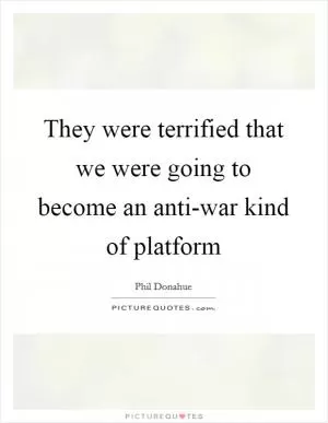 They were terrified that we were going to become an anti-war kind of platform Picture Quote #1