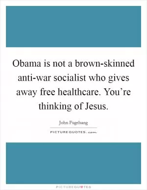 Obama is not a brown-skinned anti-war socialist who gives away free healthcare. You’re thinking of Jesus Picture Quote #1