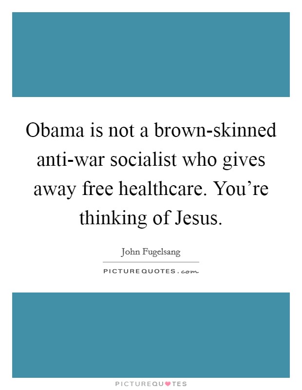 Obama is not a brown-skinned anti-war socialist who gives away free healthcare. You're thinking of Jesus. Picture Quote #1
