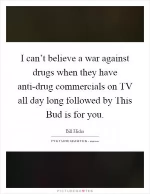 I can’t believe a war against drugs when they have anti-drug commercials on TV all day long followed by This Bud is for you Picture Quote #1