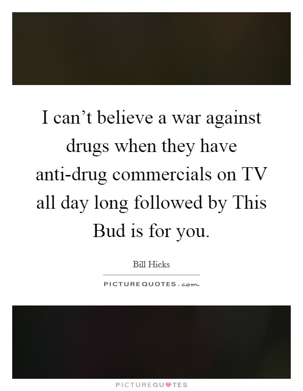 I can't believe a war against drugs when they have anti-drug commercials on TV all day long followed by This Bud is for you. Picture Quote #1