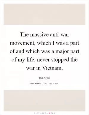 The massive anti-war movement, which I was a part of and which was a major part of my life, never stopped the war in Vietnam Picture Quote #1