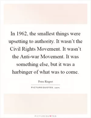In 1962, the smallest things were upsetting to authority. It wasn’t the Civil Rights Movement. It wasn’t the Anti-war Movement. It was something else, but it was a harbinger of what was to come Picture Quote #1