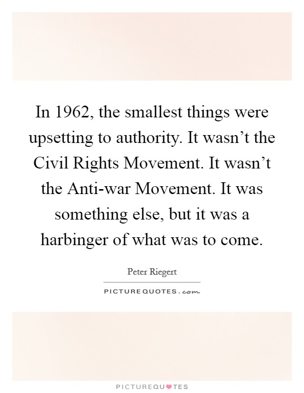 In 1962, the smallest things were upsetting to authority. It wasn't the Civil Rights Movement. It wasn't the Anti-war Movement. It was something else, but it was a harbinger of what was to come. Picture Quote #1