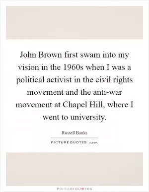 John Brown first swam into my vision in the 1960s when I was a political activist in the civil rights movement and the anti-war movement at Chapel Hill, where I went to university Picture Quote #1