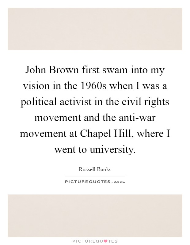 John Brown first swam into my vision in the 1960s when I was a political activist in the civil rights movement and the anti-war movement at Chapel Hill, where I went to university. Picture Quote #1