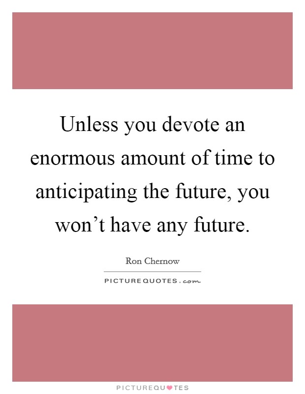 Unless you devote an enormous amount of time to anticipating the future, you won't have any future. Picture Quote #1