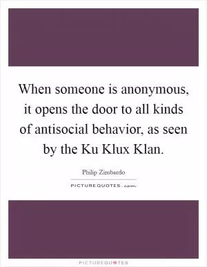 When someone is anonymous, it opens the door to all kinds of antisocial behavior, as seen by the Ku Klux Klan Picture Quote #1