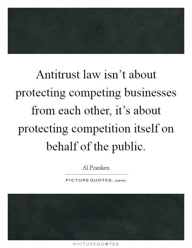 Antitrust law isn't about protecting competing businesses from each other, it's about protecting competition itself on behalf of the public. Picture Quote #1