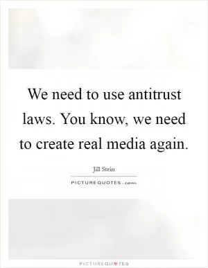 We need to use antitrust laws. You know, we need to create real media again Picture Quote #1