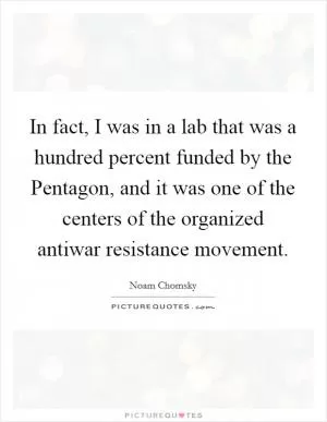 In fact, I was in a lab that was a hundred percent funded by the Pentagon, and it was one of the centers of the organized antiwar resistance movement Picture Quote #1