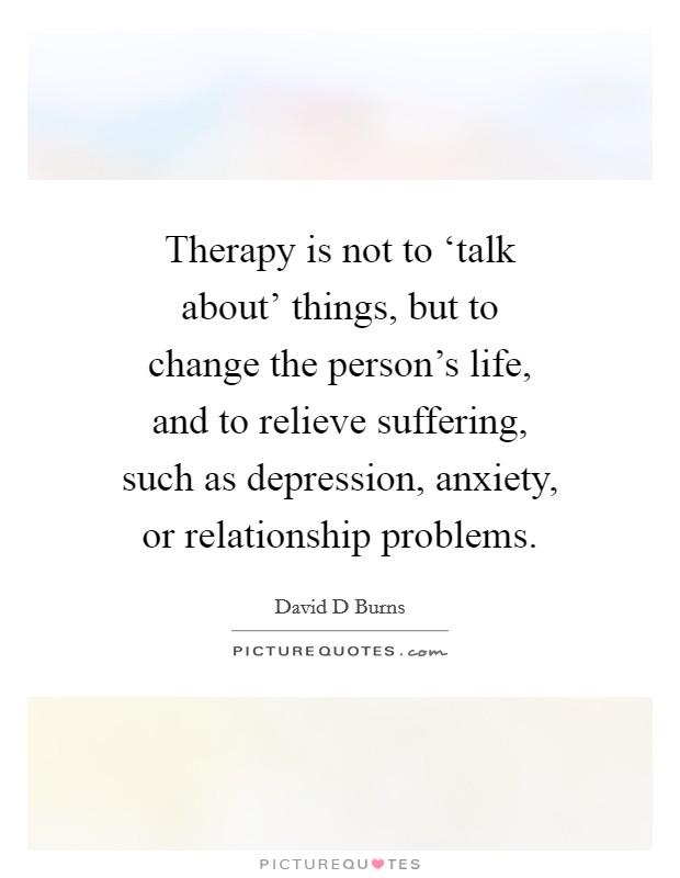 Therapy is not to ‘talk about' things, but to change the person's life, and to relieve suffering, such as depression, anxiety, or relationship problems. Picture Quote #1