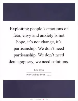 Exploiting people’s emotions of fear, envy and anxiety is not hope, it’s not change, it’s partisanship. We don’t need partisanship. We don’t need demagoguery, we need solutions Picture Quote #1