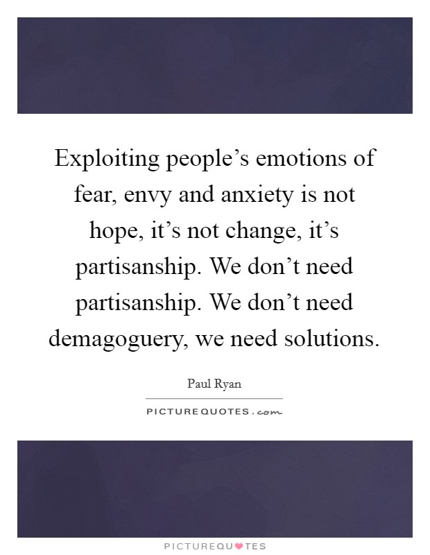 Exploiting people's emotions of fear, envy and anxiety is not hope, it's not change, it's partisanship. We don't need partisanship. We don't need demagoguery, we need solutions. Picture Quote #1