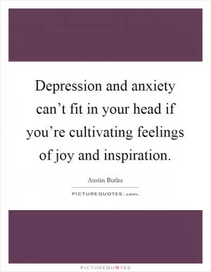 Depression and anxiety can’t fit in your head if you’re cultivating feelings of joy and inspiration Picture Quote #1
