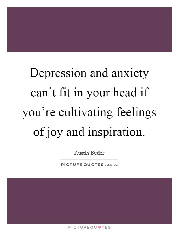 Depression and anxiety can't fit in your head if you're cultivating feelings of joy and inspiration. Picture Quote #1