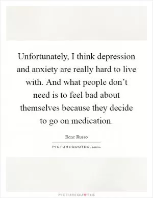 Unfortunately, I think depression and anxiety are really hard to live with. And what people don’t need is to feel bad about themselves because they decide to go on medication Picture Quote #1