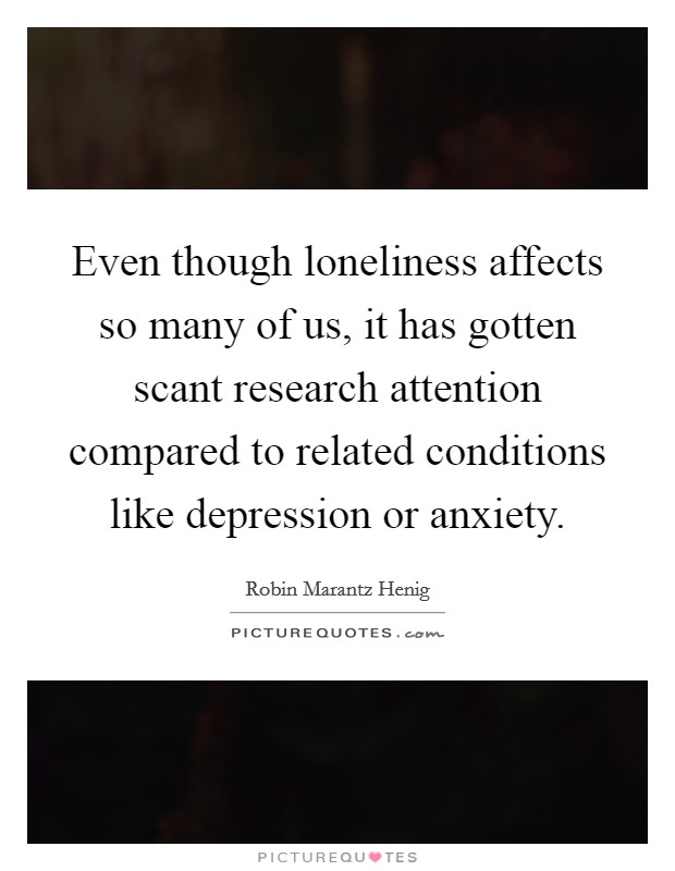 Even though loneliness affects so many of us, it has gotten scant research attention compared to related conditions like depression or anxiety. Picture Quote #1