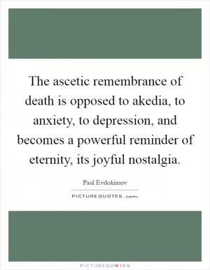 The ascetic remembrance of death is opposed to akedia, to anxiety, to depression, and becomes a powerful reminder of eternity, its joyful nostalgia Picture Quote #1