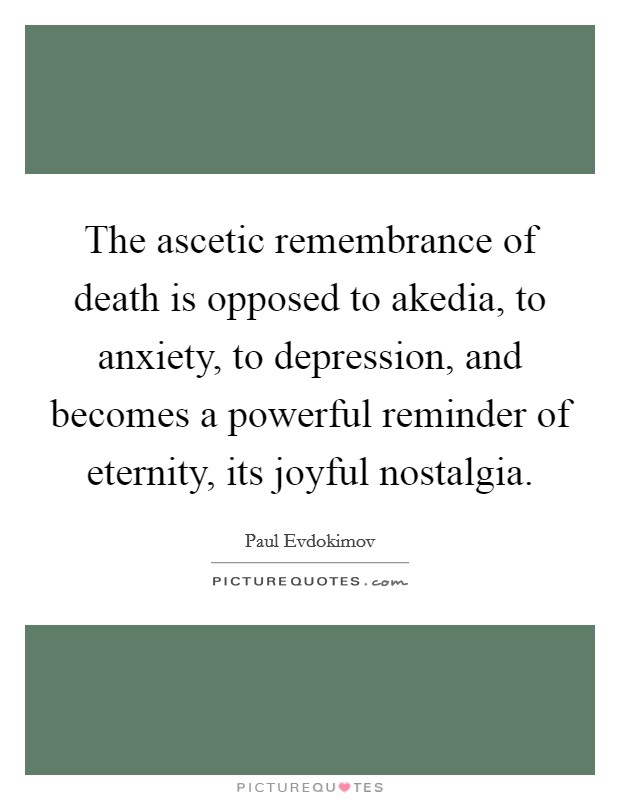 The ascetic remembrance of death is opposed to akedia, to anxiety, to depression, and becomes a powerful reminder of eternity, its joyful nostalgia. Picture Quote #1