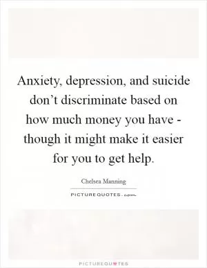 Anxiety, depression, and suicide don’t discriminate based on how much money you have - though it might make it easier for you to get help Picture Quote #1