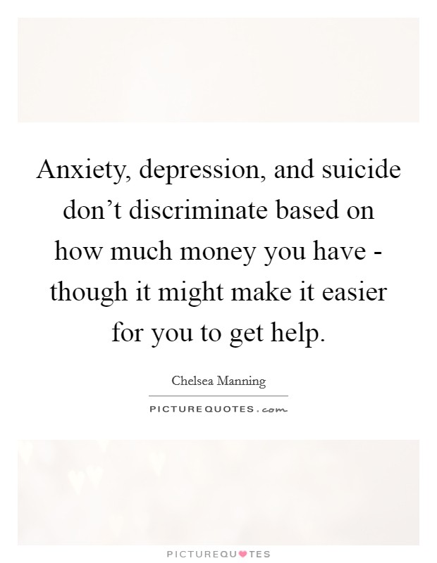 Anxiety, depression, and suicide don't discriminate based on how much money you have - though it might make it easier for you to get help. Picture Quote #1