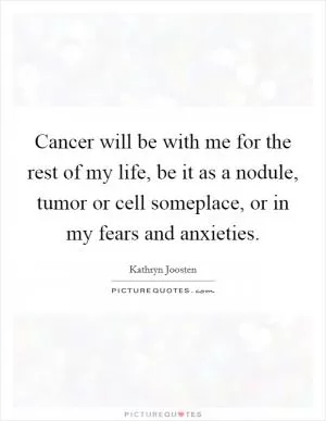 Cancer will be with me for the rest of my life, be it as a nodule, tumor or cell someplace, or in my fears and anxieties Picture Quote #1