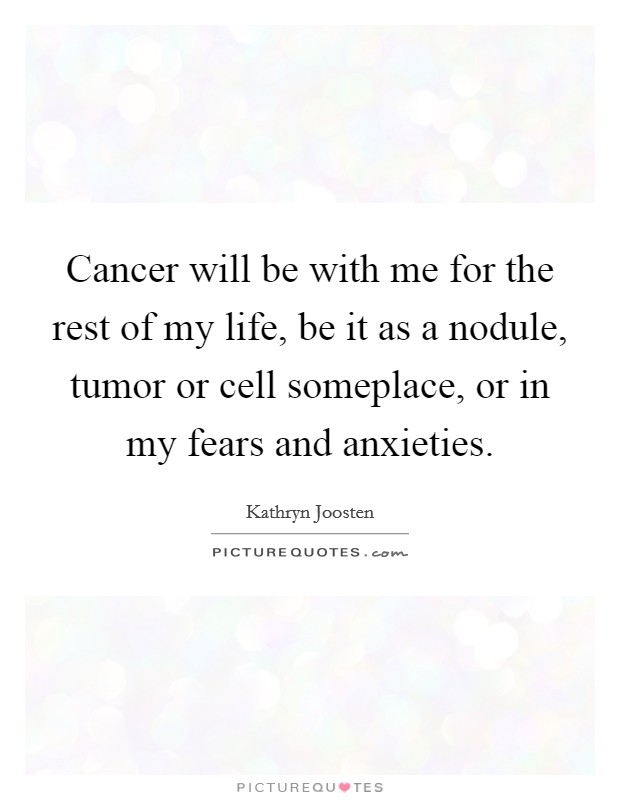 Cancer will be with me for the rest of my life, be it as a nodule, tumor or cell someplace, or in my fears and anxieties. Picture Quote #1