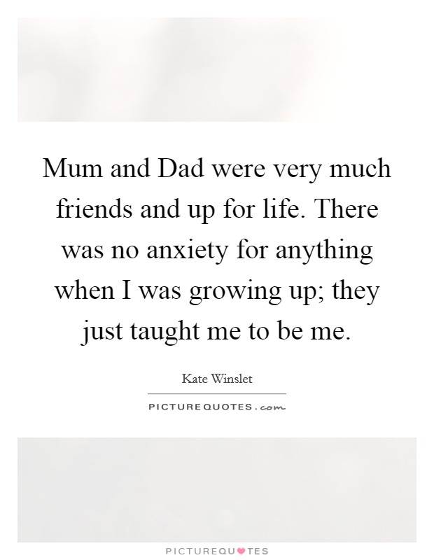 Mum and Dad were very much friends and up for life. There was no anxiety for anything when I was growing up; they just taught me to be me. Picture Quote #1