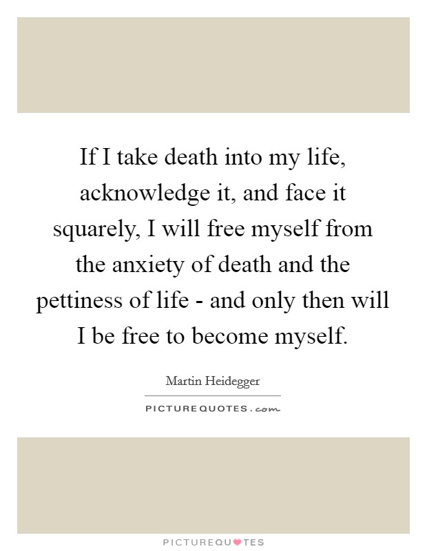 If I take death into my life, acknowledge it, and face it squarely, I will free myself from the anxiety of death and the pettiness of life - and only then will I be free to become myself. Picture Quote #1