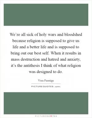 We’re all sick of holy wars and bloodshed because religion is supposed to give us life and a better life and is supposed to bring out our best self. When it results in mass destruction and hatred and anxiety, it’s the antithesis I think of what religion was designed to do Picture Quote #1