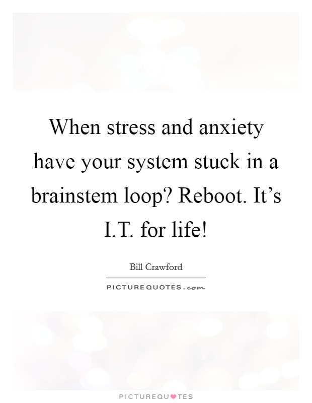 When stress and anxiety have your system stuck in a brainstem loop? Reboot. It's I.T. for life! Picture Quote #1