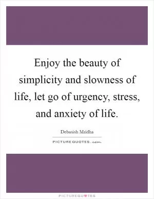 Enjoy the beauty of simplicity and slowness of life, let go of urgency, stress, and anxiety of life Picture Quote #1