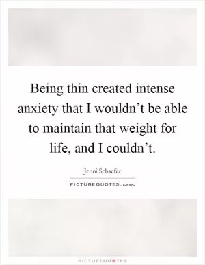 Being thin created intense anxiety that I wouldn’t be able to maintain that weight for life, and I couldn’t Picture Quote #1