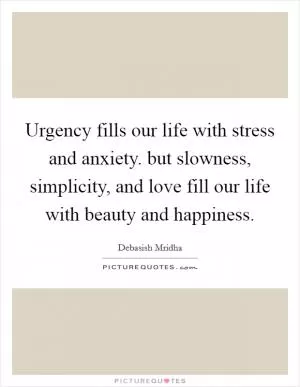 Urgency fills our life with stress and anxiety. but slowness, simplicity, and love fill our life with beauty and happiness Picture Quote #1