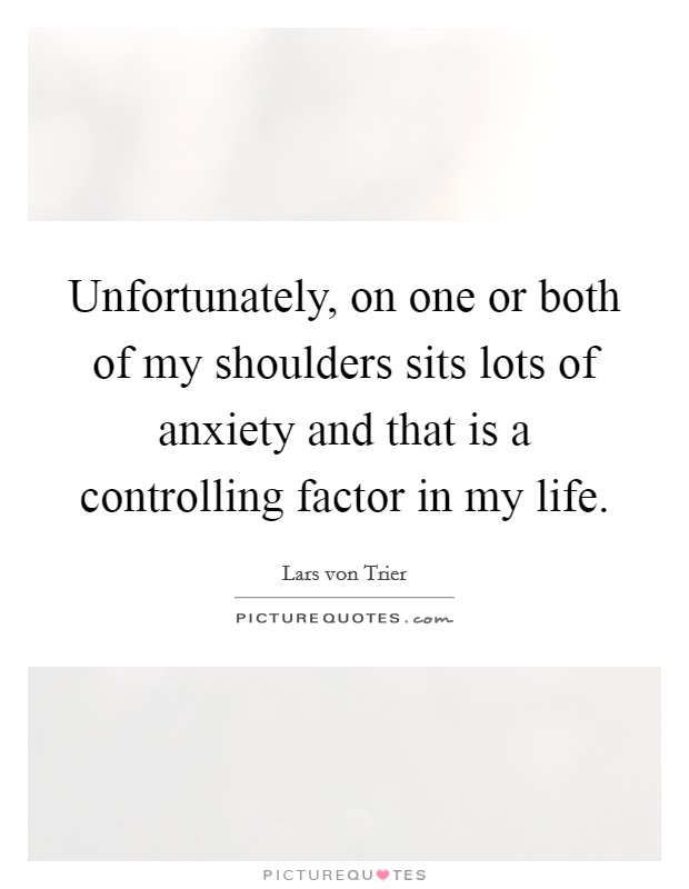 Unfortunately, on one or both of my shoulders sits lots of anxiety and that is a controlling factor in my life. Picture Quote #1