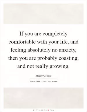 If you are completely comfortable with your life, and feeling absolutely no anxiety, then you are probably coasting, and not really growing Picture Quote #1