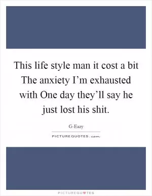 This life style man it cost a bit The anxiety I’m exhausted with One day they’ll say he just lost his shit Picture Quote #1