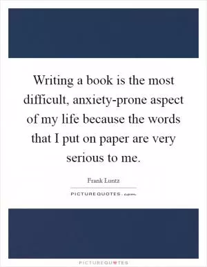 Writing a book is the most difficult, anxiety-prone aspect of my life because the words that I put on paper are very serious to me Picture Quote #1