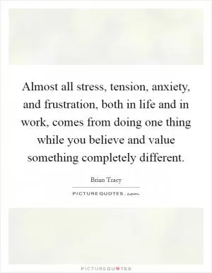 Almost all stress, tension, anxiety, and frustration, both in life and in work, comes from doing one thing while you believe and value something completely different Picture Quote #1